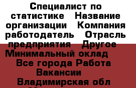 Специалист по статистике › Название организации ­ Компания-работодатель › Отрасль предприятия ­ Другое › Минимальный оклад ­ 1 - Все города Работа » Вакансии   . Владимирская обл.,Муромский р-н